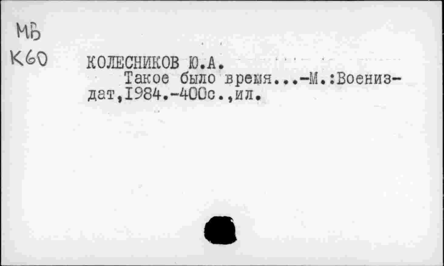 ﻿ив К69
КОЛЕСНИКОВ Ю.А.
Такое было время...-М.:Воениз~ дат,1984.-400с.,ил.